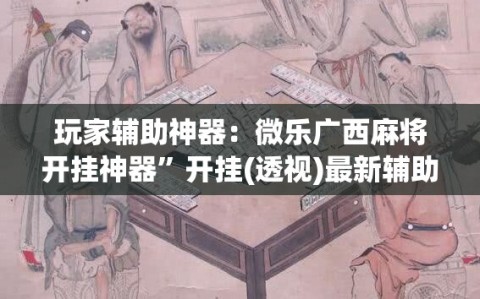 玩家辅助神器：微乐广西麻将开挂神器”开挂(透视)最新辅助详细