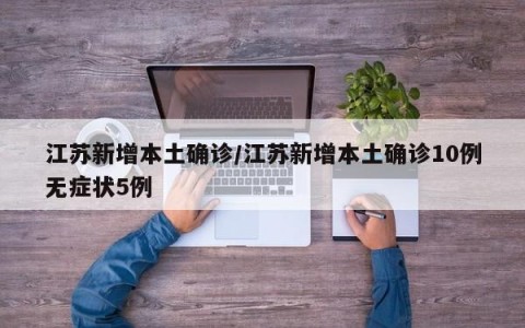 江苏新增本土确诊/江苏新增本土确诊10例无症状5例