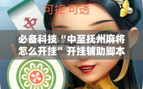 必备科技“中至抚州麻将怎么开挂”开挂辅助脚本+详细开挂安装教程