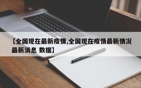 【全国现在最新疫情,全国现在疫情最新情况 最新消息 数据】