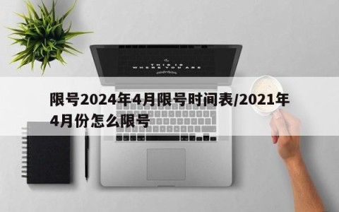 限号2024年4月限号时间表/2021年4月份怎么限号