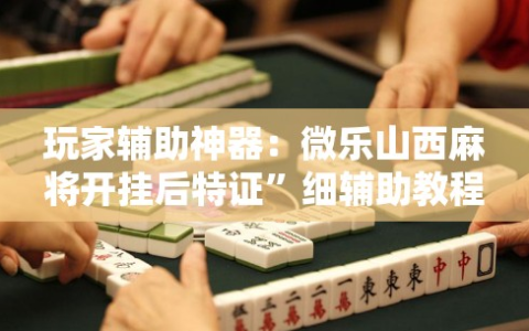 玩家辅助神器：微乐山西麻将开挂后特证”细辅助教程分享