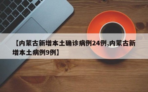 【内蒙古新增本土确诊病例24例,内蒙古新增本土病例9例】