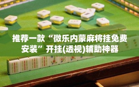 推荐一款“微乐内蒙麻将挂免费安装”开挂(透视)辅助神器