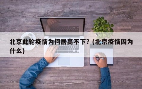 北京此轮疫情为何居高不下？(北京疫情因为什么)