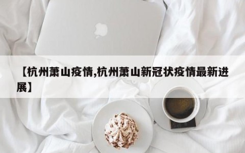 【杭州萧山疫情,杭州萧山新冠状疫情最新进展】
