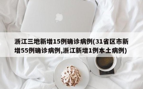 浙江三地新增15例确诊病例(31省区市新增55例确诊病例,浙江新增1例本土病例)