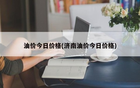 油价今日价格(济南油价今日价格)