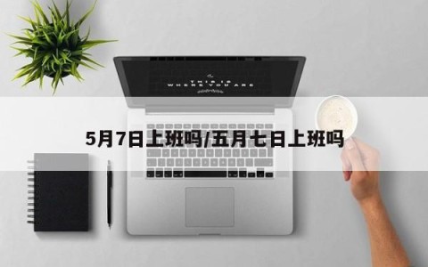 5月7日上班吗/五月七日上班吗