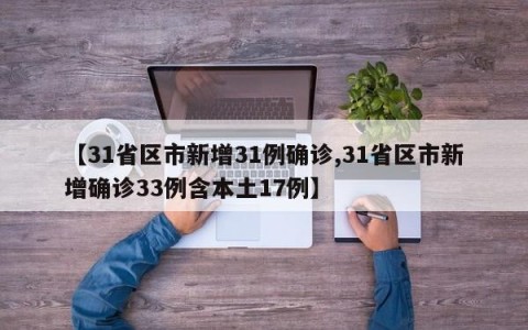 【31省区市新增31例确诊,31省区市新增确诊33例含本土17例】