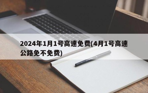 2024年1月1号高速免费(4月1号高速公路免不免费)