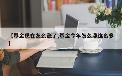【基金现在怎么涨了,基金今年怎么涨这么多】