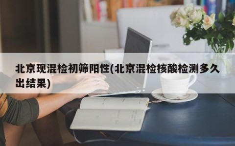 北京现混检初筛阳性(北京混检核酸检测多久出结果)