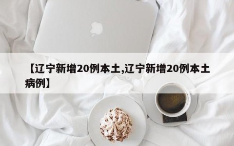 【辽宁新增20例本土,辽宁新增20例本土病例】