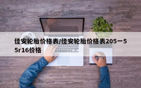 佳安轮胎价格表/佳安轮胎价格表205一55r16价格