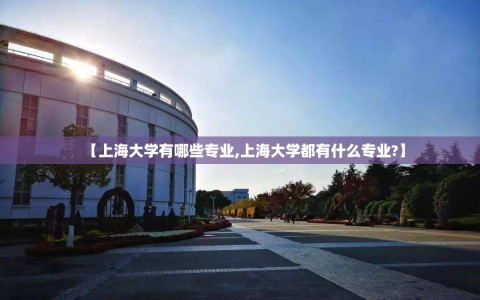 【上海大学有哪些专业,上海大学都有什么专业?】