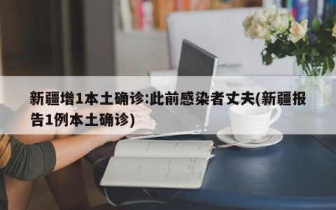 新疆增1本土确诊:此前感染者丈夫(新疆报告1例本土确诊)