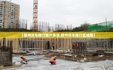 【赣州货车限行图片高清,赣州货车限行区域图】