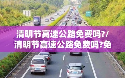 清明节高速公路免费吗?/清明节高速公路免费吗?免几天