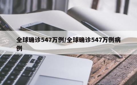 全球确诊547万例/全球确诊547万例病例