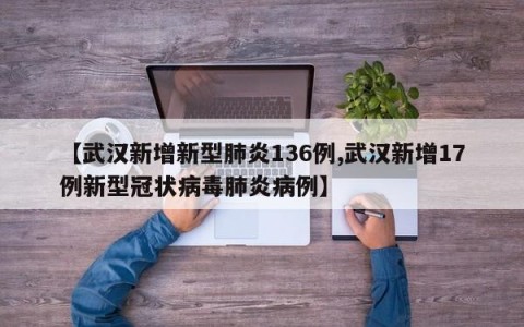 【武汉新增新型肺炎136例,武汉新增17例新型冠状病毒肺炎病例】