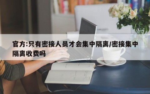 官方:只有密接人员才会集中隔离/密接集中隔离收费吗