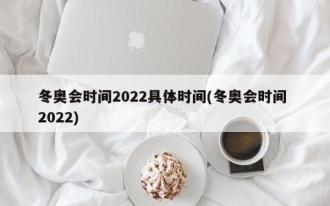 冬奥会时间2022具体时间(冬奥会时间 2022)