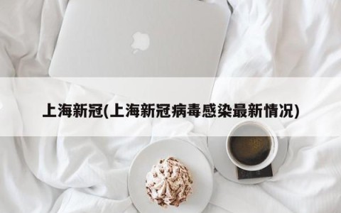 上海新冠(上海新冠病毒感染最新情况)