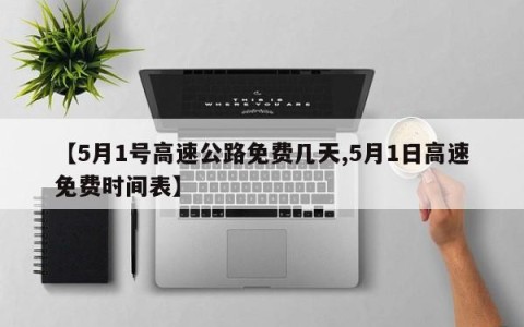 【5月1号高速公路免费几天,5月1日高速免费时间表】