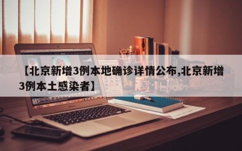 【北京新增3例本地确诊详情公布,北京新增3例本土感染者】