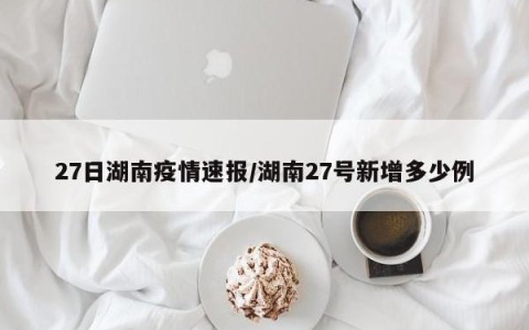 27日湖南疫情速报/湖南27号新增多少例