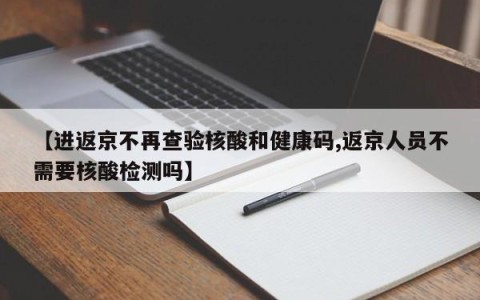 【进返京不再查验核酸和健康码,返京人员不需要核酸检测吗】