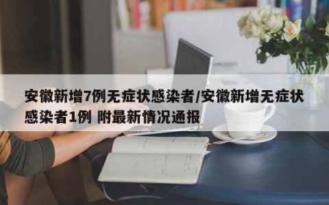 安徽新增7例无症状感染者/安徽新增无症状感染者1例 附最新情况通报