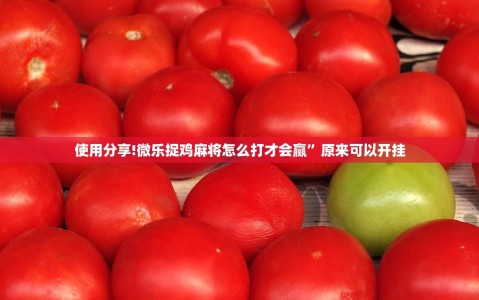 使用分享!微乐捉鸡麻将怎么打才会赢”原来可以开挂