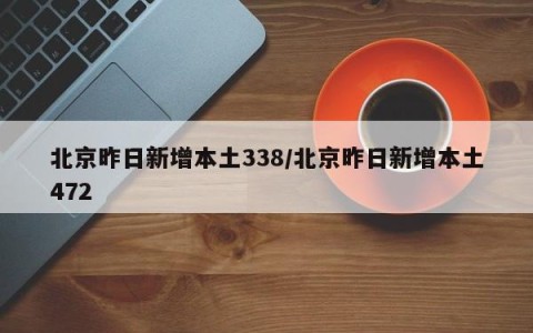 北京昨日新增本土338/北京昨日新增本土472