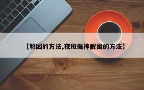 【解困的方法,夜班提神解困的方法】