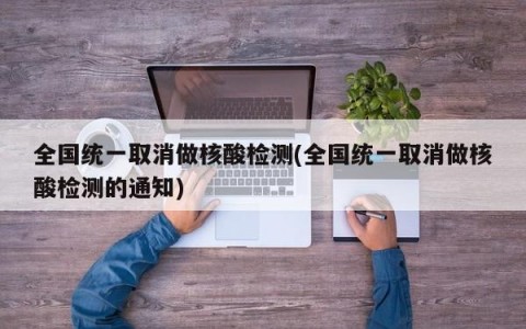 全国统一取消做核酸检测(全国统一取消做核酸检测的通知)
