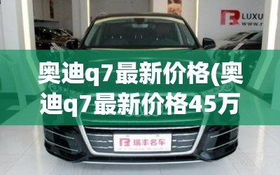 奥迪q7最新价格(奥迪q7最新价格45万)