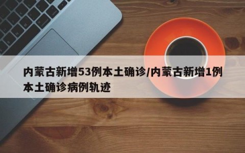 内蒙古新增53例本土确诊/内蒙古新增1例本土确诊病例轨迹