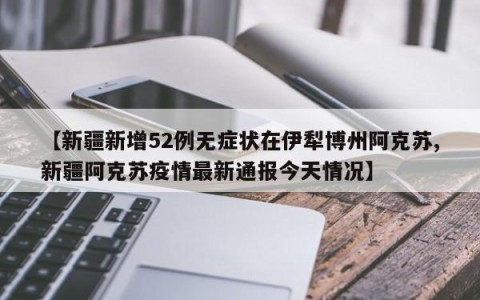 【新疆新增52例无症状在伊犁博州阿克苏,新疆阿克苏疫情最新通报今天情况】