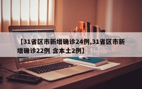 【31省区市新增确诊24例,31省区市新增确诊22例 含本土2例】