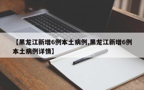 【黑龙江新增6例本土病例,黑龙江新增6例本土病例详情】