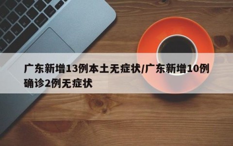 广东新增13例本土无症状/广东新增10例确诊2例无症状