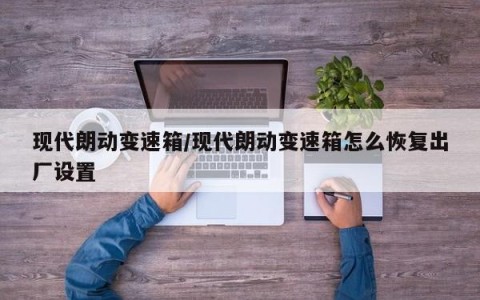 现代朗动变速箱/现代朗动变速箱怎么恢复出厂设置