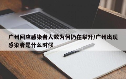 广州回应感染者人数为何仍在攀升/广州出现感染者是什么时候