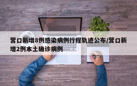 营口新增8例感染病例行程轨迹公布/营口新增2例本土确诊病例