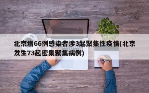 北京增66例感染者涉3起聚集性疫情(北京发生73起密集聚集病例)