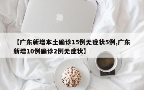 【广东新增本土确诊15例无症状5例,广东新增10例确诊2例无症状】