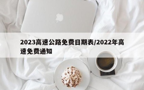 2023高速公路免费日期表/2022年高速免费通知