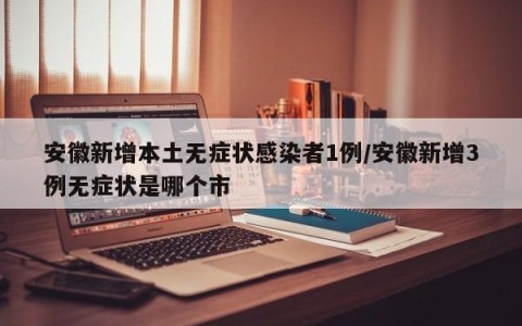 安徽新增本土无症状感染者1例/安徽新增3例无症状是哪个市